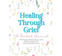 Healing Through Grief: A Guided Journal: Prompts, Reflections, and Affirmations for Healing After Loss