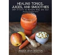 Healing Tonics, Juices, and Smoothies: 100+ Elixirs to Nurture Body and Soul