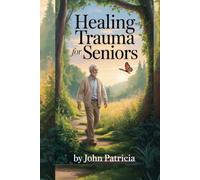 HEALING TRAUMA FOR SENIORS: "A Compassionate Guide to Overcoming Past Wounds and Embracing Peace in Your Later Years"