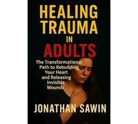 Healing Trauma in Adults: The Transformational Path to Rebuilding Your Heart and Releasing Invisible Wounds