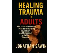 Healing Trauma in Adults: The Transformational Path to Rebuilding Your Heart and Releasing Invisible Wounds
