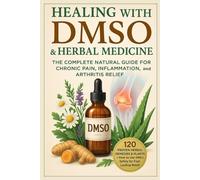 Healing with DMSO & Herbal Medicine: The Complete Natural Guide for Chronic Pain, Inflammation, and Arthritis Relief: 120 Proven Herbal Remedies & Plants + How to Use DMSO Safely for Fast relief