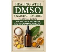 Healing with DMSO & Natural Remedies: The Ultimate Guide to Chronic Pain, Arthritis, and Inflammation Relief