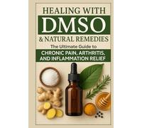 Healing with DMSO & Natural Remedies: The Ultimate Guide to Chronic Pain, Arthritis, and Inflammation Relief