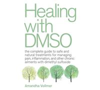 Healing with DMSO: The Complete Guide to Safe and Natural Treatments for Managing Pain, Inflammation, and Other Chronic Ailments with Dimethyl Sulfoxide