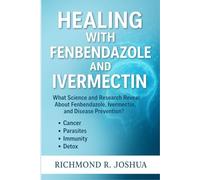 HEALING WITH FENBENDAZOLE AND IVERMECTIN: What Science and Research Reveal About Fenbendazole, Ivermectin, and Disease Prevention? Cancer, Parasites, Immunity and Detox