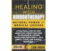 Healing with Hirudotherapy - Natural Power of Medical Leeches: A Practical, Step-By-Step Guide That Shows You How To Use Medical Leeches Safely And ... Arden - Practical Guides to Natural Healing)