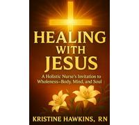 Healing with Jesus: A Holistic Nurse’s Invitation to Wholeness-Body, Mind, and Spirit