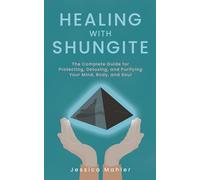 Healing with Shungite: The Complete Guide for Protecting, Detoxing, and Purifying Your Mind, Body, and Soul