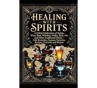 HEALING WITH SPIRITS: A Global Celebration of Rakija, Wine, Beer, Whiskey, Vodka, Rum, Gin and Other Traditional Elixirs - Folk Remedies, Famous Varieties, Recipes, Proverbs and Humor