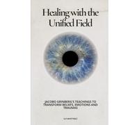 Healing with the Unified Field: Jacobo Grinberg's Teachings to Transform Beliefs, Emotions and Traumas