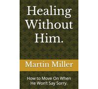 Healing Without Him.: How to Move On When He Won’t Say Sorry.