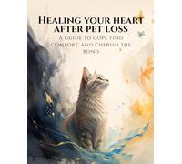 Healing Your Heart After Pet Loss: A Compassionate Grief Workbook for Pet Parents: Practical Exercises to Process Loss, Overcome Guilt, and Honor Your Beloved Companion’s Memory