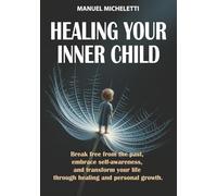 Healing your inner child: Break Free from the Past, Embrace Self-Awareness, and Transform Your Life Through Healing and Personal Growth