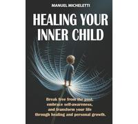 Healing your inner child: Break Free from the Past, Embrace Self-Awareness, and Transform Your Life Through Healing and Personal Growth