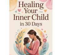 Healing Your Inner Child in 30 Days: A Guided Journey to Wholeness, Self-Love, and Inner Peace