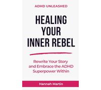 Healing Your Inner Rebel: Rewrite Your Story and Embrace the ADHD Superpower Within (ADHD Unleashed - Quick Guides for Adults with ADHD)