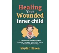 Healing Your Wounded Inner Child: A Compassionate Recovery Guide for Emotional Trauma and Toxic Family Patterns to Build Healthy Relationships