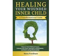 Healing Your Wounded Inner Child: A Transformational Guide: 7 Steps to Heal Childhood Trauma, Cultivate Inner Peace, Reprogram Limiting Beliefs, and Build Lasting Relationships (Inner Healing)