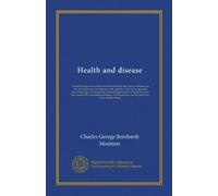 Health and disease: A popular exposition on the essentials of health, the causes of disease, the care of the sick and convalescent, with addenda. And ... human race, the causes of the increasing...