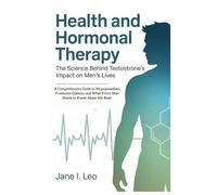 Health and Hormonal Therapy: The Science Behind Testosterone’s Impact on Men’s Lives: A Comprehensive Guide to Hypogonadism, Treatment Options, and ... to Know About His Body (Health and wellness)