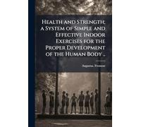 Health and Strength; a System of Simple and Effective Indoor Exercises for the Proper Development of the Human Body ..