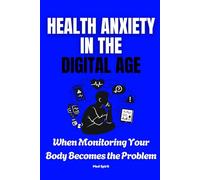 HEALTH ANXIETY IN THE DIGITAL AGE: When Monitoring Your Body Becomes the Problem (The Digital Health Era Series)