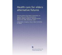 Health care for elders alternative futures: Hearing before the Select Committee on Aging, House of Representatives, Ninety-eighth Congress, second session, March 18, 1984, Anaheim, Calif