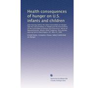 Health consequences of hunger on U.S. infants and children: Joint hearing before the Select Committee on Hunger and the Subcommittee on Health and the ... hearing held in Washington, DC, May 23, 1985