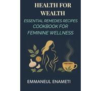 Health for Wealth: Essential Remedies Recipes Cookbook for Feminine Wellness: Natural Herbal Recipes and Healing Remedies for Vaginal Discharge pH Balance, and Intimate Health.