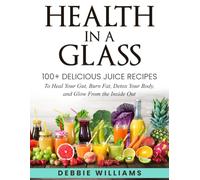 Health In a Glass: 100+ Delicious Juice Recipes to Heal Your Gut, Burn Fat, Detox Your Body, and Glow From the Inside Out