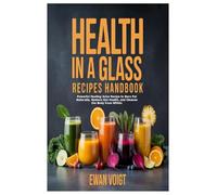 Health in a Glass Recipes Handbook: Powerful Healing Juice Recipe to Burn Fat Naturally, Restore Gut Health, and Cleanse the Body from