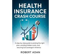 Health Insurance Crash Course: A Step-by-Step Guide to Picking the Right Plan, Avoiding Hidden Costs, and Securing Full Coverage in America