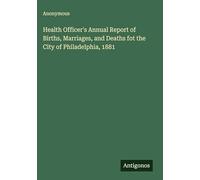 Health Officer's Annual Report of Births, Marriages, and Deaths fot the City of Philadelphia, 1881