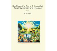 Health on the Farm: A Manual of Rural Sanitation and Hygiene (Classic Books)