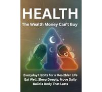 Health: The Wealth Money Can’t Buy - Everyday Habits for a Healthier Life. Eat Well, Sleep Deeply, Move Daily, and Build a Body That Lasts.