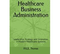 Healthcare Business Administration: Leadership, Strategy, and Innovation in Modern Healthcare Systems