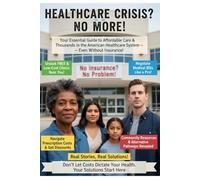 HEALTHCARE CRISIS? NO MORE!: Your Essential Guide to Affordable Care & Thousands in the American Healthcare System - Even Without Insurance!