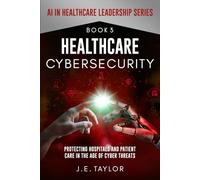 Healthcare Cybersecurity: Protecting Hospitals and Patient Care in the Age of Cyber Threats (AI in Healthcare Leadership Series)
