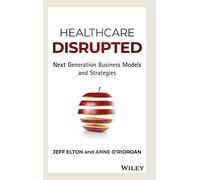 Healthcare Disrupted: Next Generation Business Models and Strategies