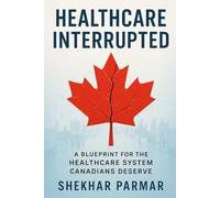 Healthcare Interrupted: A Blueprint for the Healthcare System Canadians Deserve