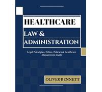 HEALTHCARE LAW AND ADMINISTRATION: Legal Principles, Ethics, Policy & Healthcare Management Guide