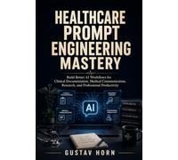 Healthcare Prompt Engineering Mastery: Build Better AI Workflows for Clinical Documentation, Medical Communication, Research, and Professional Productivity