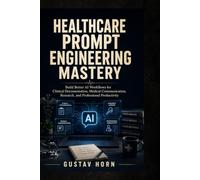 Healthcare Prompt Engineering Mastery: Build Better AI Workflows for Clinical Documentation, Medical Communication, Research, and Professional Productivity