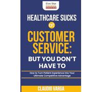 Healthcare Sucks at Customer Service But You Don't Have To: How to Turn Patient Experience into Your Ultimate Competitive Advantage