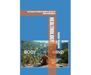 HEALTHOLOGY: The Science of Holistic Health in the Age of Ethical Intelligence