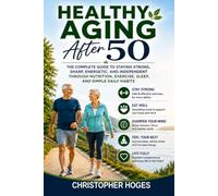 Healthy Aging After 50: The Complete Guide to Staying Strong, Sharp, Energetic, and Independent Through Nutrition, Exercise, Sleep, and Simple Daily Habits