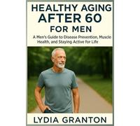 Healthy Aging After 60: For Men: A Men’s Guide to Disease Prevention, Muscle Health, and Staying Active for Life