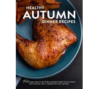 Healthy Autumn Dinner Recipes: Fall Supper Ideas for the Wellness-Minded; Simple No-Fuss Dishes Like Casseroles, Stews, Vegetable Stir Fries, and More