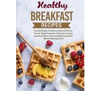 Healthy Breakfast Recipes: Granola Bowls, Cranberry Almond Scones, French Toast Casserole, Cinnamon Crepes and Much More; Delicious Morning Dishes Worth Waking Up For